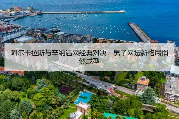 阿尔卡拉斯与辛纳温网经典对决，男子网坛新格局悄然成型