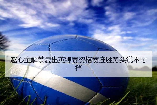 赵心童解禁复出英锦赛资格赛连胜势头锐不可挡