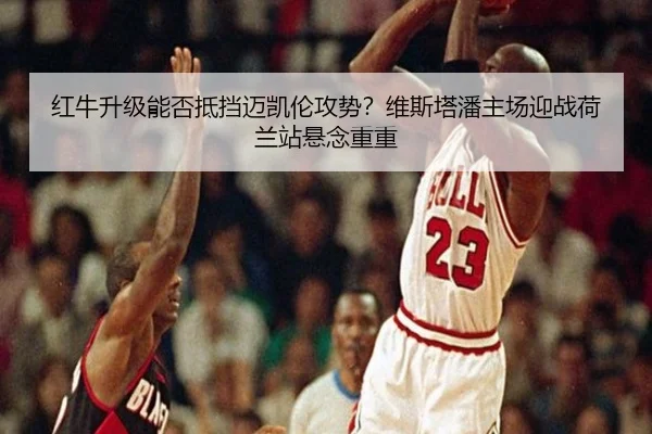 红牛升级能否抵挡迈凯伦攻势？维斯塔潘主场迎战荷兰站悬念重重