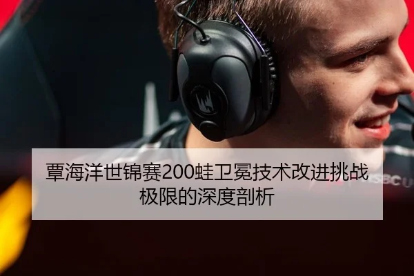 覃海洋世锦赛200蛙卫冕技术改进挑战极限的深度剖析