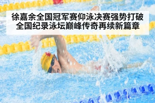 徐嘉余全国冠军赛仰泳决赛强势打破全国纪录泳坛巅峰传奇再续新篇章