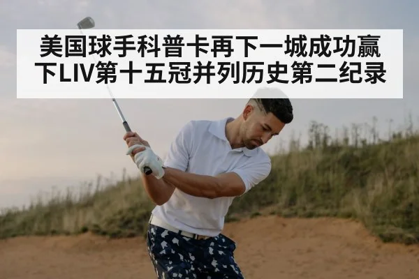 美国球手科普卡再下一城成功赢下LIV第十五冠并列历史第二纪录