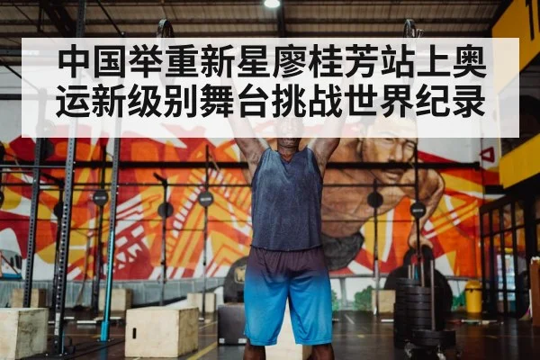 中国举重新星廖桂芳站上奥运新级别舞台挑战世界纪录