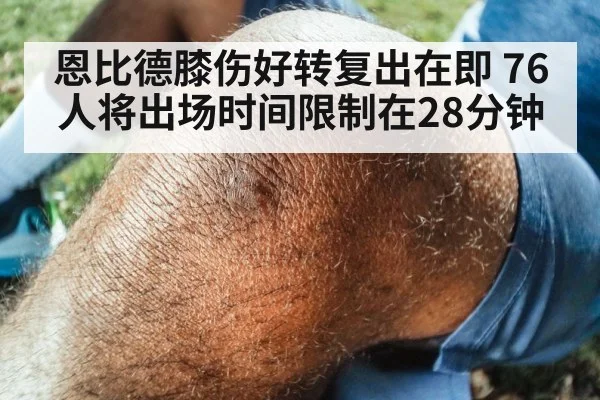 恩比德膝伤好转复出在即 76人将出场时间限制在28分钟