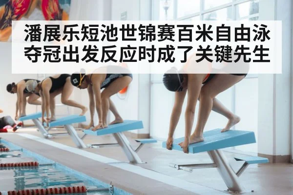 潘展乐短池世锦赛百米自由泳夺冠出发反应时成了关键先生