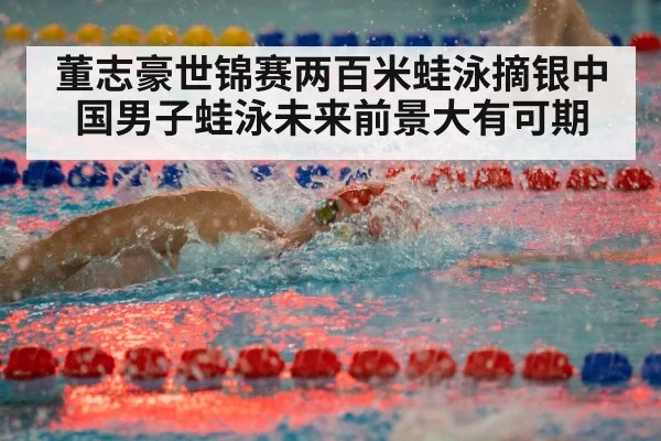 董志豪世锦赛两百米蛙泳摘银中国男子蛙泳未来前景大有可期