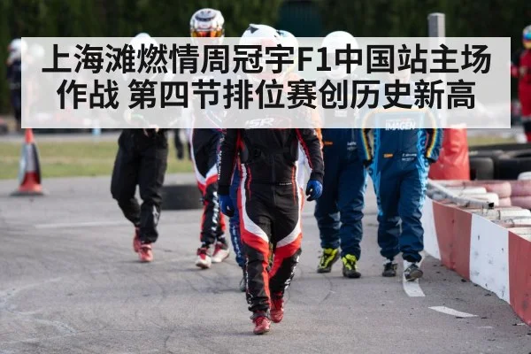 上海滩燃情周冠宇F1中国站主场作战 第四节排位赛创历史新高