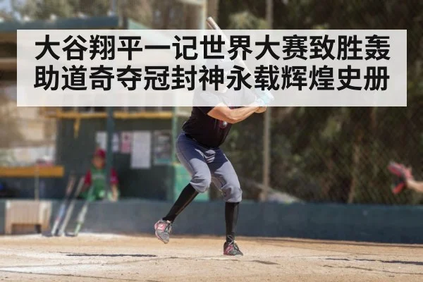 大谷翔平一记世界大赛致胜轰助道奇夺冠封神永载辉煌史册